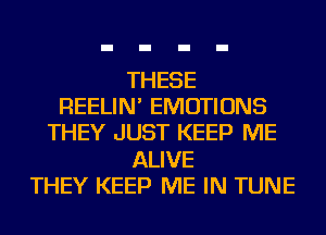 THESE
REELIN' EMOTIONS
THEY JUST KEEP ME
ALIVE
THEY KEEP ME IN TUNE