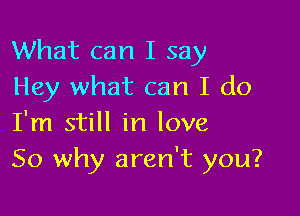 What can I say
Hey what can I do

I'm still in love
So why aren't you?