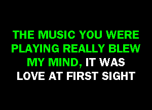 THE MUSIC YOU WERE
PLAYING REALLY BLEW
MY MIND, IT WAS

LOVE AT FIRS
