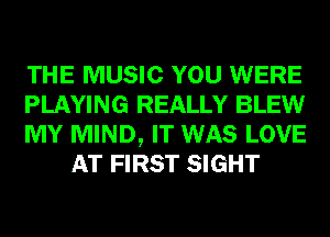 THE MUSIC YOU WERE

PLAYING REALLY BLEW

MY MIND, IT WAS LOVE
AT FIRST SIGHT