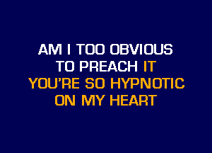 AM I TOO OBVIOUS
T0 PREACH IT

YOU'RE SO HYPNOTIC
ON MY HEART