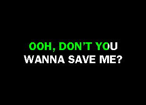 00H, DONT YOU

WANNA SAVE ME?