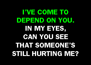 WE COME TO
DEPEND ON YOU.
IN MY EYES,

CAN YOU SEE
THAT SOMEONES
STILL HURTING ME?