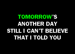 TOMORROWB
ANOTHER DAY

STILL I CANT BELIEVE
THAT I TOLD YOU
