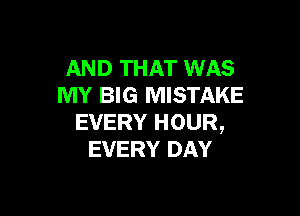 AND THAT WAS
MY BIG MISTAKE

EVERY HOUR,
EVERY DAY