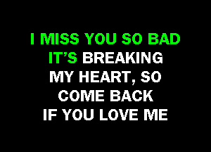 I MISS YOU SO BAD
IT,S BREAKING

MY HEART, SO
COME BACK
IF YOU LOVE ME
