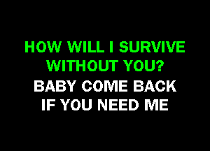 HOW WILL I SURVIVE
WITHOUT YOU?

BABY COME BACK
IF YOU NEED ME