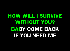 HOW WILL I SURVIVE
WITHOUT YOU?

BABY COME BACK
IF YOU NEED ME