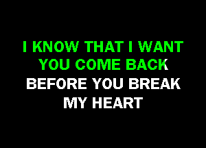 I KNOW THAT I WANT
YOU COME BACK

BEFORE YOU BREAK
MY HEART