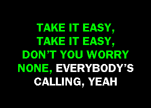 TAKE IT EASY,
TAKE IT EASY,
DONT YOU WORRY
NONE, EVERYBODWS
CALLING, YEAH