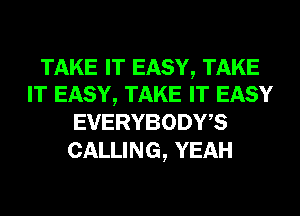 TAKE IT EASY, TAKE
IT EASY, TAKE IT EASY
EVERYBODWS

CALLING, YEAH