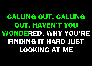 CALLING OUT, CALLING
OUT. HAVENT YOU
WONDERED, WHY YOURE
FINDING IT HARD JUST
LOOKING AT ME