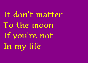 It don't matter
To the moon

If you're not
In my life