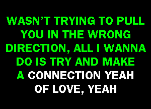 WASNT TRYING TO PULL
YOU IN THE WRONG
DIRECTION, ALL I WANNA
D0 IS TRY AND MAKE
A CONNECTION YEAH
OF LOVE, YEAH