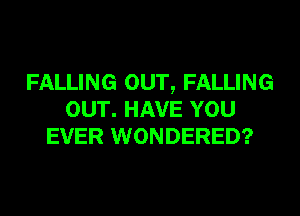 FALLING OUT, FALLING
OUT. HAVE YOU
EVER WONDERED?