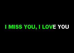 I MISS YOU, I LOVE YOU