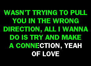 WASNT TRYING TO PULL
YOU IN THE WRONG
DIRECTION, ALL I WANNA
D0 IS TRY AND MAKE
A CONNECTION, YEAH
OF LOVE