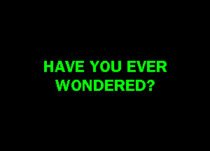 HAVE YOU EVER

WONDERED?