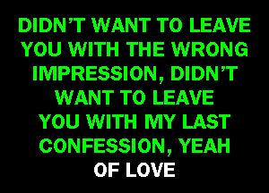 DIDNT WANT TO LEAVE
YOU WITH THE WRONG
IMPRESSION, DIDNT
WANT TO LEAVE
YOU WITH MY LAST
CONFESSION, YEAH
OF LOVE