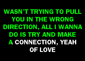 WASNT TRYING TO PULL
YOU IN THE WRONG
DIRECTION, ALL I WANNA
D0 IS TRY AND MAKE
A CONNECTION, YEAH
OF LOVE