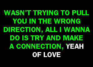 WASNT TRYING TO PULL
YOU IN THE WRONG
DIRECTION, ALL I WANNA
D0 IS TRY AND MAKE
A CONNECTION, YEAH
OF LOVE