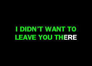 I DIDNT WANT TO

LEAVE YOU THERE
