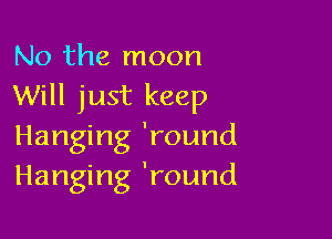 No the moon
Will just keep

Hanging 'round
Hanging 'round