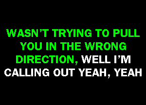 WASNT TRYING TO PULL
YOU IN THE WRONG
DIRECTION, WELL PM
CALLING OUT YEAH, YEAH