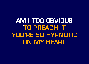 AM I TOO OBVIOUS
T0 PREACH IT

YOU'RE SO HYPNOTIC
ON MY HEART