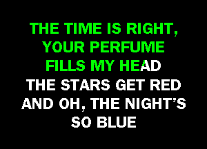 THE TIME IS RIGHT,
YOUR PERFUME
FILLS MY HEAD

THE STARS GET RED

AND 0H, THE NIGHT'S
80 BLUE