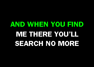 AND WHEN YOU FIND

ME THERE YOU,LL
SEARCH NO MORE
