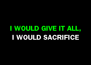 I WOULD GIVE IT ALL,

I WOULD SACRIFICE