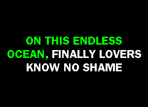 ON THIS ENDLESS
OCEAN, FINALLY LOVERS
KNOW N0 SHAME