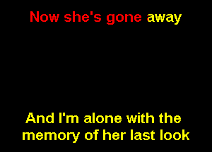 Now she's gone away

And I'm alone with the
memory of her last look