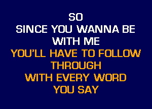 SO
SINCE YOU WANNA BE
WITH ME
YOU'LL HAVE TO FOLLOW
THROUGH
WITH EVERY WORD
YOU SAY