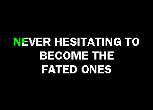 NEVER HESITATING TO

BECOME THE
FATED ONES