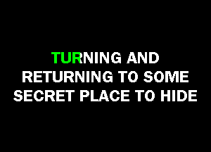 TURNING AND
RETURNING T0 SOME
SECRET PLACE TO HIDE