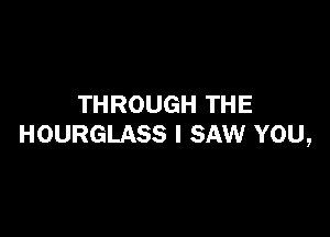 THROUGH THE

HOURGLASS I SAW YOU,