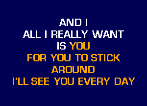 AND I
ALL I REALLY WANT
IS YOU
FOR YOU TO STICK
AROUND
I'LL SEE YOU EVERY DAY