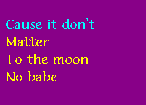 Cause it don't
Matter

To the moon
No babe