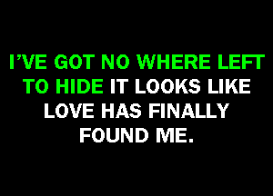 PVE GOT N0 WHERE LEFI'
T0 HIDE IT LOOKS LIKE
LOVE HAS FINALLY
FOUND ME.