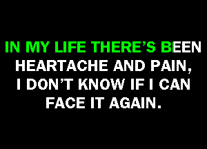 IN MY LIFE THERES BEEN
HEARTACHE AND PAIN,
I DONT KNOW IF I CAN
FACE IT AGAIN.