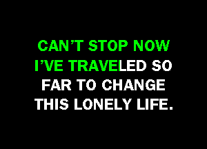 CANT STOP NOW
PVE TRAVELED SO
FAR TO CHANGE
THIS LONELY LIFE.

g