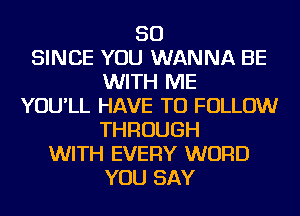 SO
SINCE YOU WANNA BE
WITH ME
YOU'LL HAVE TO FOLLOW
THROUGH
WITH EVERY WORD
YOU SAY