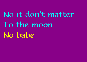 No it don't matter
To the moon

No babe