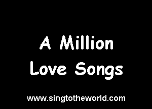 A Million

Love Songs

www.singtotheworld.com