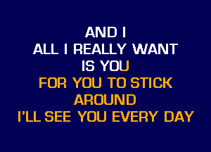 AND I
ALL I REALLY WANT
IS YOU
FOR YOU TO STICK
AROUND
I'LL SEE YOU EVERY DAY