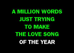 A MILLION WORDS
JUST TRYING

TO MAKE
THE LOVE SONG

OF THE YEAR