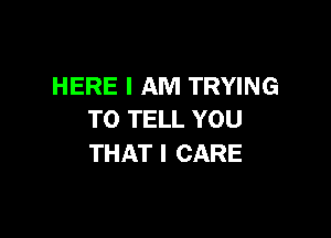 HERE I AM TRYING

TO TELL YOU
THAT I CARE