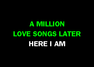 A MILLION

LOVE SONGS LATER
HERE I AM